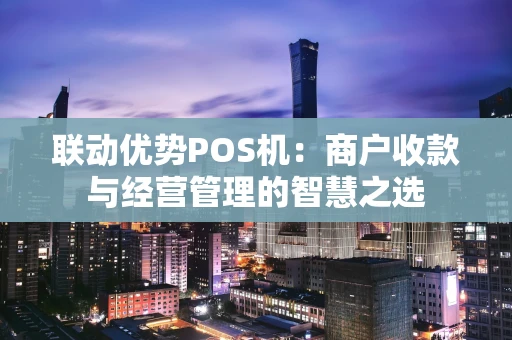 联动优势POS机：商户收款与经营管理的智慧之选