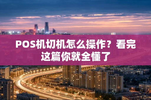 POS机切机怎么操作？看完这篇你就全懂了