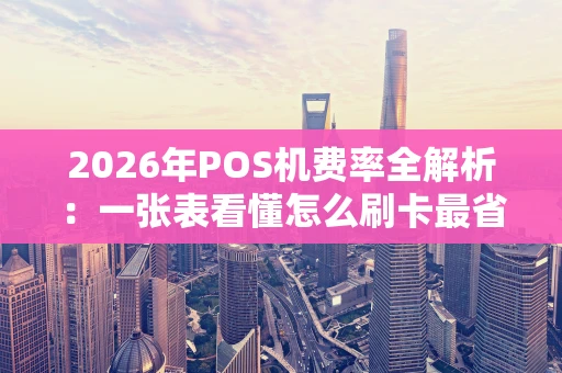 2026年POS机费率全解析：一张表看懂怎么刷卡最省钱