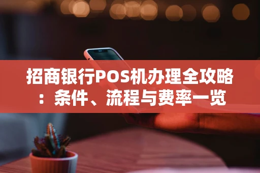 招商银行POS机办理全攻略：条件、流程与费率一览