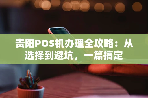 贵阳POS机办理全攻略：从选择到避坑，一篇搞定
