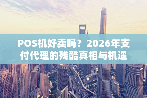 POS机好卖吗？2026年支付代理的残酷真相与机遇