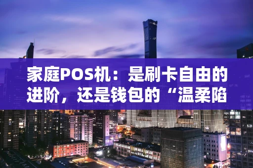 家庭POS机：是刷卡自由的进阶，还是钱包的“温柔陷阱”？