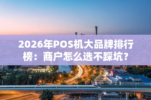 2026年POS机大品牌排行榜：商户怎么选不踩坑？
