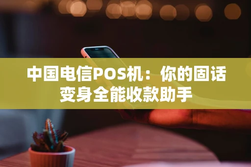 中国电信POS机：你的固话变身全能收款助手