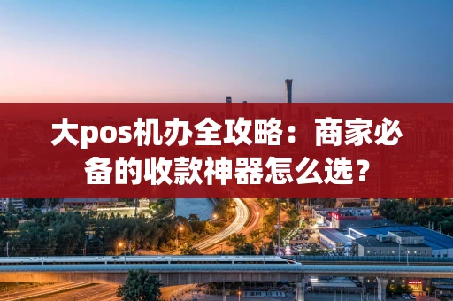 大pos机办全攻略：商家必备的收款神器怎么选？