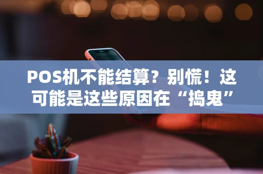POS机不能结算？别慌！这可能是这些原因在“捣鬼”
