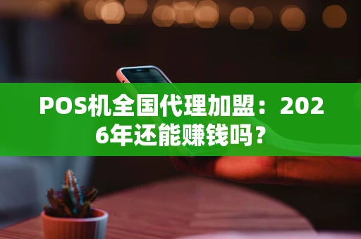POS机全国代理加盟：2026年还能赚钱吗？