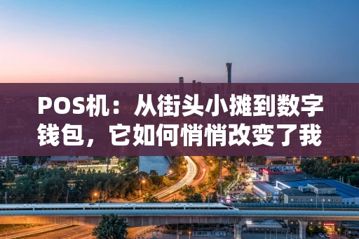 POS机：从街头小摊到数字钱包，它如何悄悄改变了我们的支付？