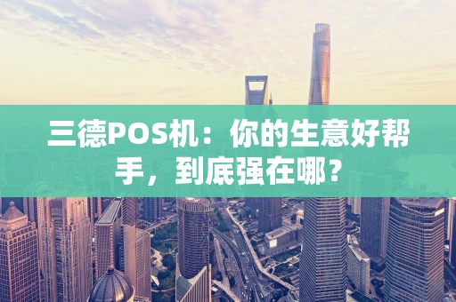 三德POS机：你的生意好帮手，到底强在哪？