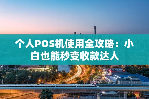 个人POS机使用全攻略：小白也能秒变收款达人