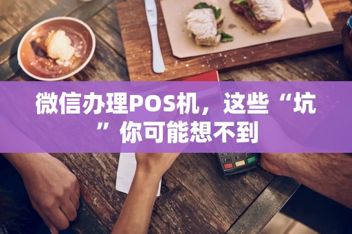 微信办理POS机，这些“坑”你可能想不到