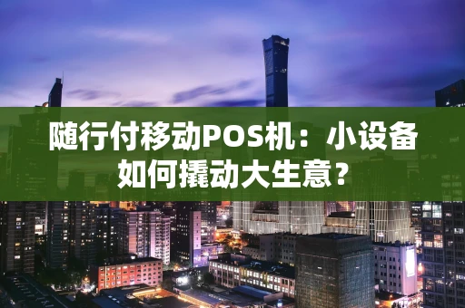 随行付移动POS机：小设备如何撬动大生意？