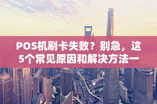 POS机刷卡失败？别急，这5个常见原因和解决方法一次讲清！