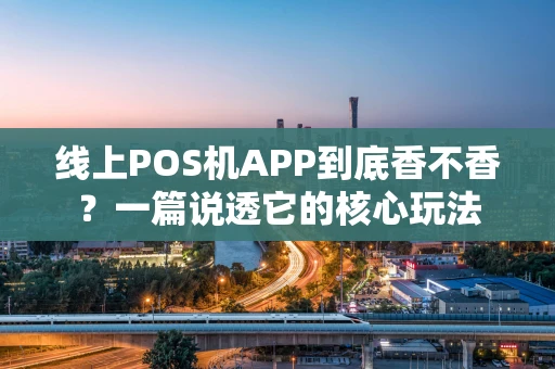 线上POS机APP到底香不香？一篇说透它的核心玩法