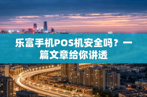 乐富手机POS机安全吗？一篇文章给你讲透