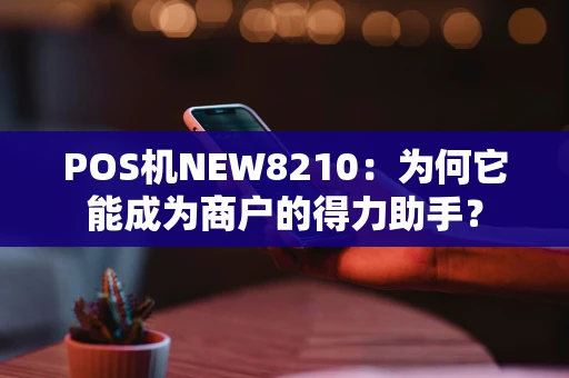 POS机NEW8210：为何它能成为商户的得力助手？