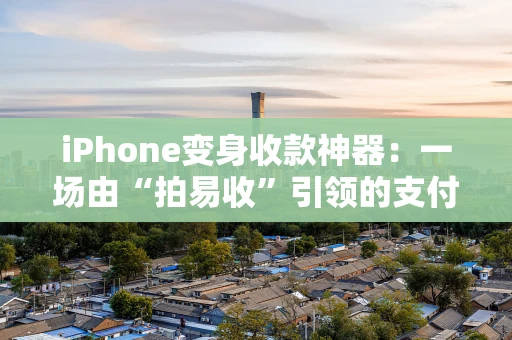 iPhone变身收款神器：一场由“拍易收”引领的支付革命