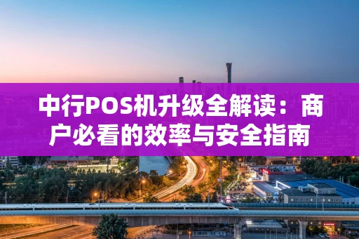 中行POS机升级全解读：商户必看的效率与安全指南