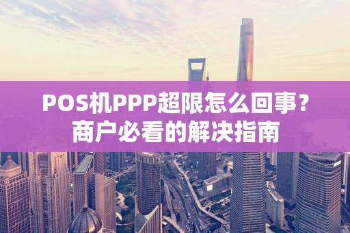 POS机PPP超限怎么回事？商户必看的解决指南