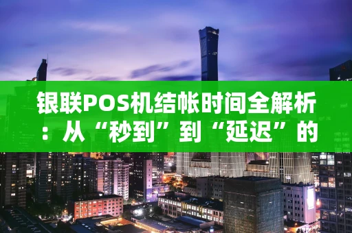 银联POS机结帐时间全解析：从“秒到”到“延迟”的真相