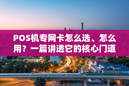 POS机专网卡怎么选、怎么用？一篇讲透它的核心门道