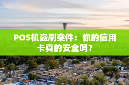 POS机盗刷案件：你的信用卡真的安全吗？