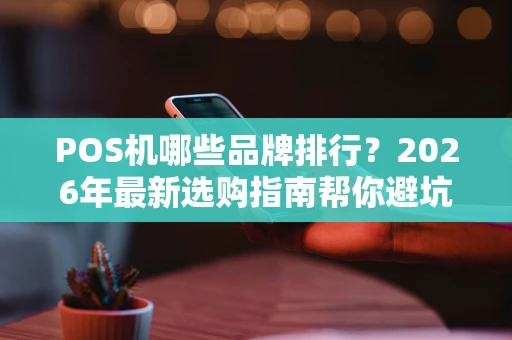 POS机哪些品牌排行？2026年最新选购指南帮你避坑