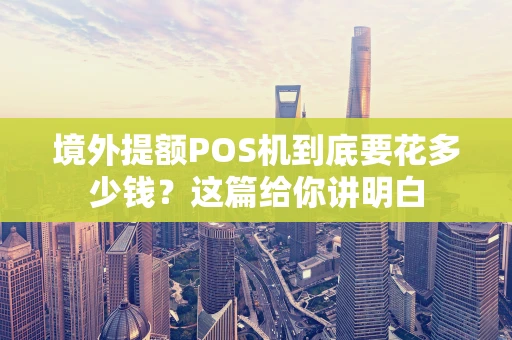 境外提额POS机到底要花多少钱？这篇给你讲明白
