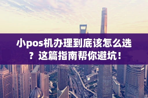 小pos机办理到底该怎么选？这篇指南帮你避坑！