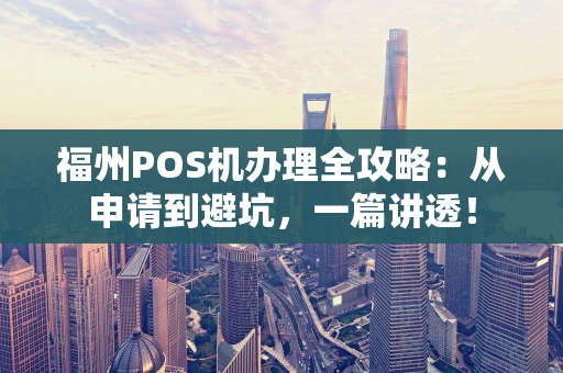 福州POS机办理全攻略：从申请到避坑，一篇讲透！