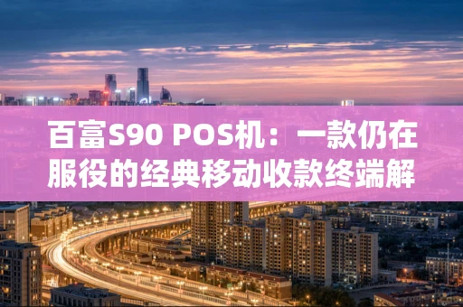 百富S90 POS机：一款仍在服役的经典移动收款终端解析
