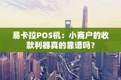 易卡拉POS机:小商户的收款利器真的靠谱吗? 易卡拉POS机:小商户的收款利器真的靠谱吗?
