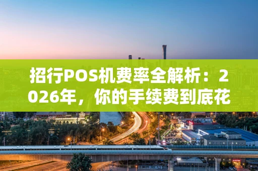 招行POS机费率全解析：2026年，你的手续费到底花在哪了？
