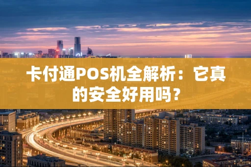 卡付通POS机全解析：它真的安全好用吗？
