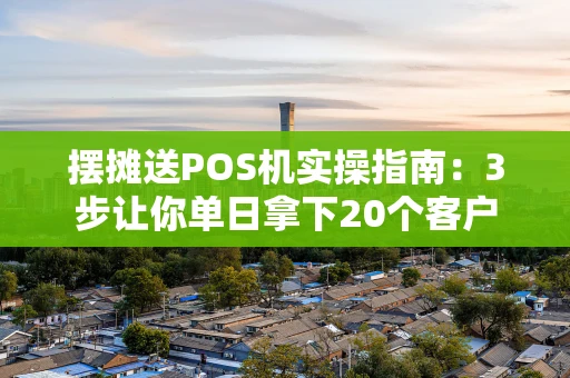 摆摊送POS机实操指南：3步让你单日拿下20个客户