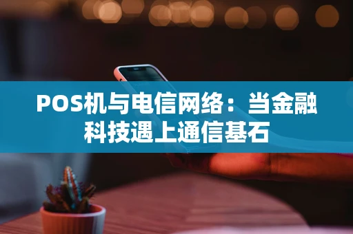 POS机与电信网络：当金融科技遇上通信基石