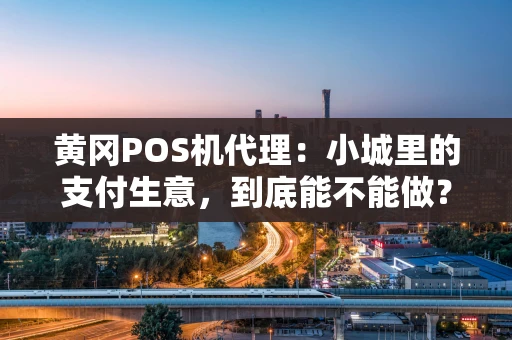 黄冈POS机代理：小城里的支付生意，到底能不能做？