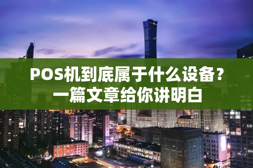 POS机到底属于什么设备？一篇文章给你讲明白