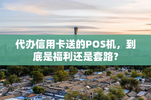 代办信用卡送的POS机，到底是福利还是套路？