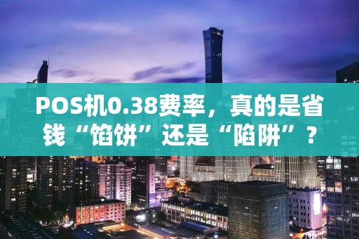 POS机0.38费率，真的是省钱“馅饼”还是“陷阱”？