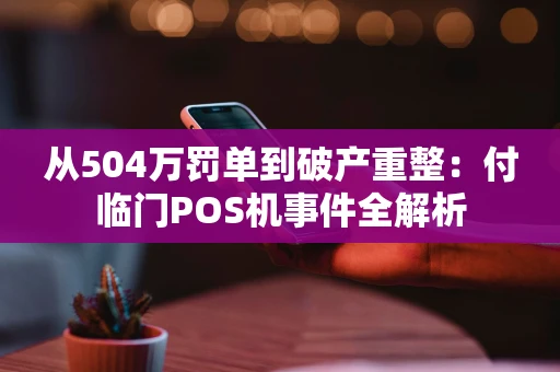 从504万罚单到破产重整：付临门POS机事件全解析