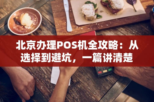 北京办理POS机全攻略：从选择到避坑，一篇讲清楚