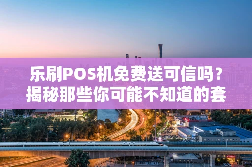 乐刷POS机免费送可信吗?揭秘那些你可能不知道的套路 乐刷POS机免费送可信吗?揭秘那些你可能不知道的套路
