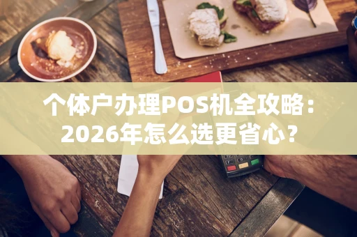个体户办理POS机全攻略：2026年怎么选更省心？