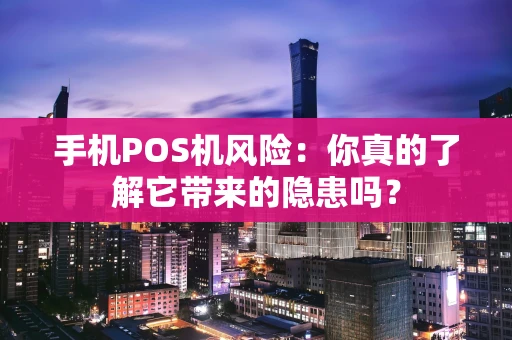 手机POS机风险:你真的了解它带来的隐患吗? 手机POS机风险:你真的了解它带来的隐患吗?