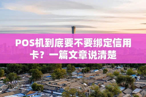 POS机到底要不要绑定信用卡？一篇文章说清楚