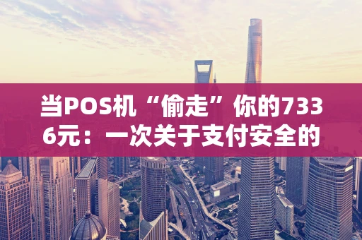 当POS机“偷走”你的7336元：一次关于支付安全的深度思考