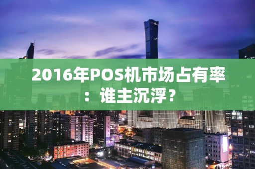 2016年POS机市场占有率：谁主沉浮？