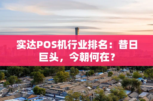 实达POS机行业排名：昔日巨头，今朝何在？